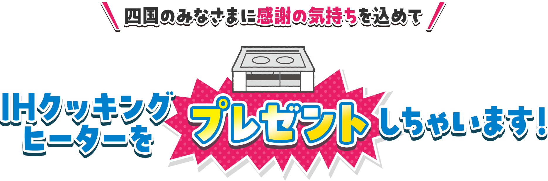 ＼四国のみなさまに感謝の気持ちを込めて／IHクッキングヒーターをプレゼントしちゃいます！