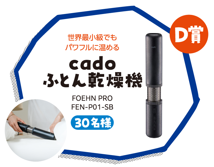 D賞 世界最小級でも
パワフルに温める cado 布団乾燥機 FOEHN PRO FEN-P01-SB 30名様