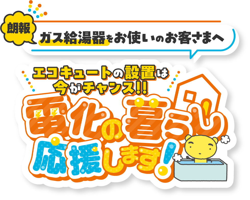朗報 ガス給湯器をお使いのお客さまへ エコキュートの設置は今がチャンス！！電化の暮らし応援します！