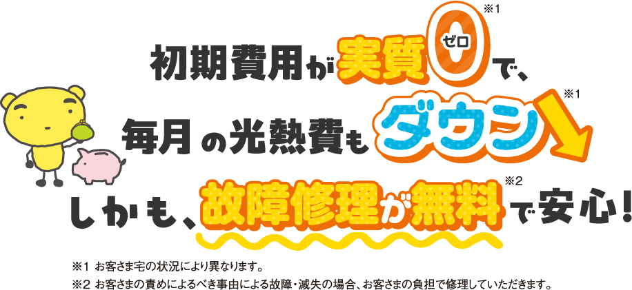 初期費用が実質0で毎月の光熱費もダウン。しかも、故障修理が無料で安心！