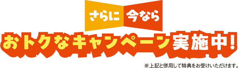 さらに今ならおトクなキャンペーン実施中！
