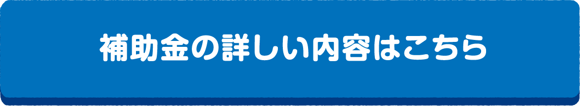 補助金の詳しい内容はこちら