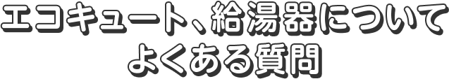 エコキュート、給湯器について よくある質問