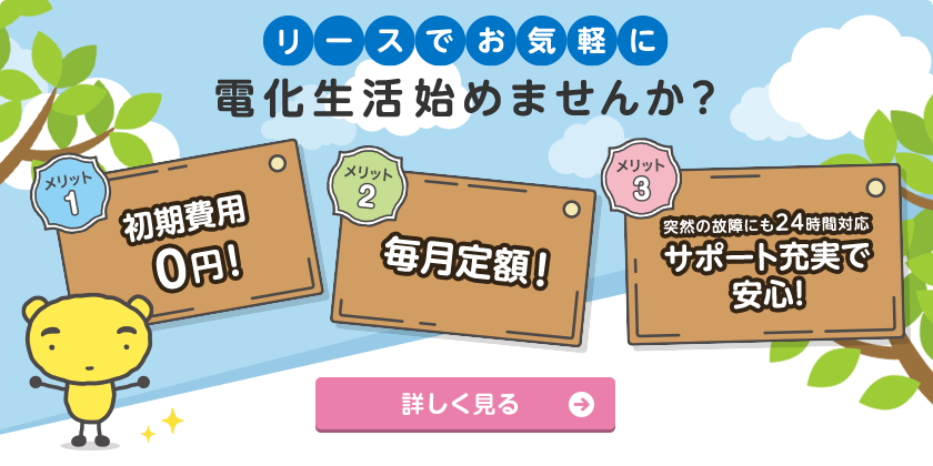 リースでお気軽に電化生活始めませんか？ メリット1、初期費用0円。メリット2、毎月定額。メリット3、突然の故障にも24時間対応、サポート充実で安心！