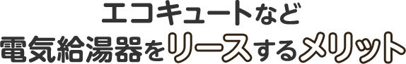 エコキュートなど電気給湯器をリースするメリット