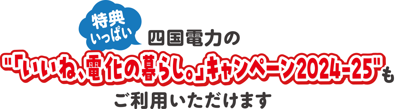 四国電力の「いいね、電化の暮らし。」キャンペーン2024-25もご利用いただけます