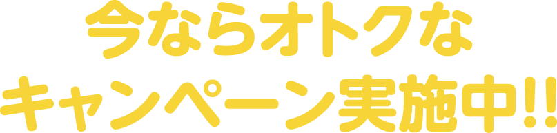今ならオトクなキャンペーン実施中！！
