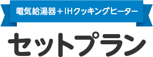 電気給湯器+IHクッキングヒーター セットプラン